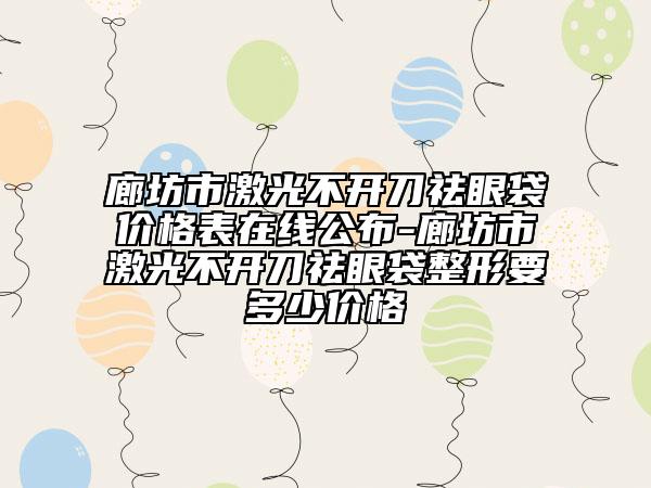 廊坊市激光不开刀祛眼袋价格表在线公布-廊坊市激光不开刀祛眼袋整形要多少价格