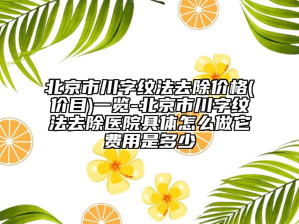 北京市川字纹法去除价格(价目)一览-北京市川字纹法去除医院具体怎么做它费用是多少