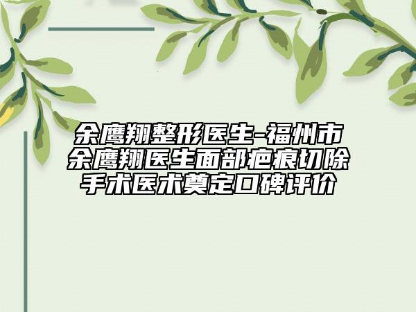 余鹰翔整形医生-福州市余鹰翔医生面部疤痕切除手术医术奠定口碑评价