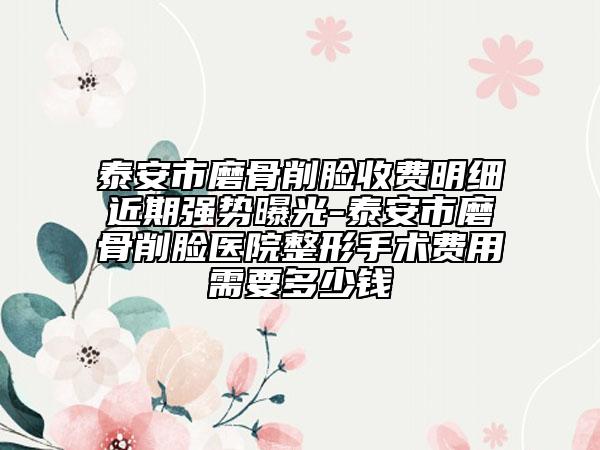 泰安市磨骨削脸收费明细近期强势曝光-泰安市磨骨削脸医院整形手术费用需要多少钱