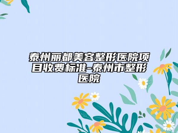 泰州丽都美容整形医院项目收费标准-泰州市整形医院
