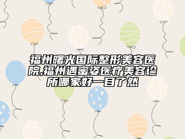 福州曙光国际整形美容医院,福州遇蜜姿医疗美容诊所哪家好一目了然