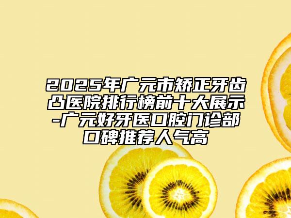 2025年广元市矫正牙齿凸医院排行榜前十大展示-广元好牙医口腔门诊部口碑推荐人气高