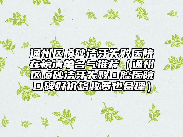 通州区喷砂洁牙失败医院在榜清单名气推荐（通州区喷砂洁牙失败口腔医院口碑好价格收费也合理）