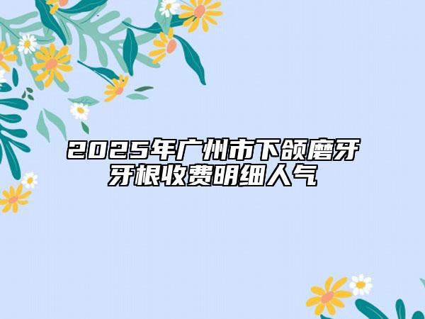 2025年广州市下颌磨牙牙根收费明细人气