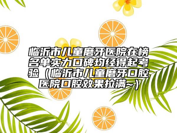 临沂市儿童磨牙医院在榜名单实力口碑均经得起考验（临沂市儿童磨牙口腔医院口腔效果拉满~）