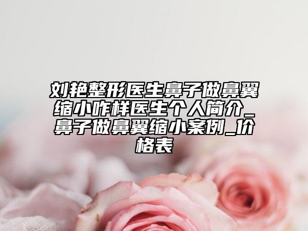 刘艳整形医生鼻子做鼻翼缩小咋样医生个人简介_鼻子做鼻翼缩小案例_价格表