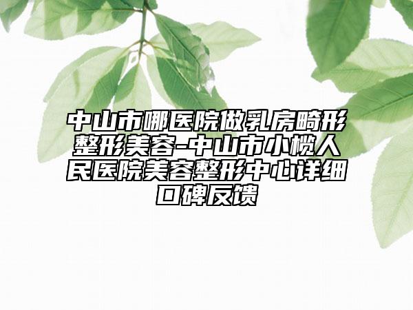 中山市哪医院做乳房畸形整形美容-中山市小榄人民医院美容整形中心详细口碑反馈