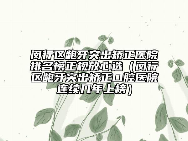 闵行区龅牙突出矫正医院排名榜正规放心选（闵行区龅牙突出矫正口腔医院连续几年上榜）