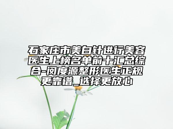 石家庄市美白针进行美容医生上榜名单前十汇总综合-闵度源整形医生正规更靠谱_选择更放心