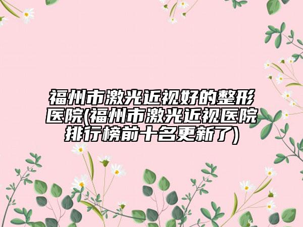福州市激光近视好的整形医院(福州市激光近视医院排行榜前十名更新了)