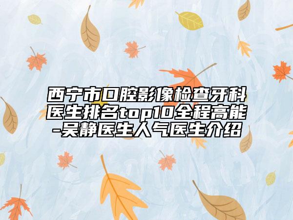 西宁市口腔影像检查牙科医生排名top10全程高能-吴静医生人气医生介绍