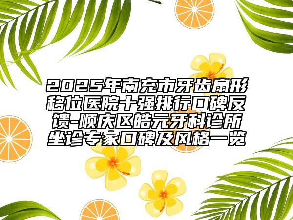 2025年南充市牙齿扇形移位医院十强排行口碑反馈-顺庆区皓元牙科诊所坐诊专家口碑及风格一览