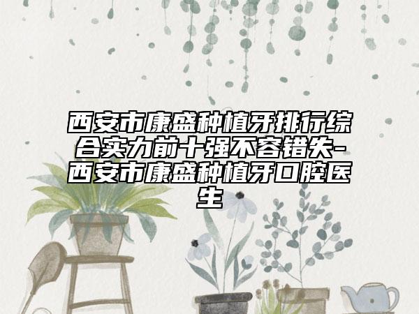 西安市康盛种植牙排行综合实力前十强不容错失-西安市康盛种植牙口腔医生
