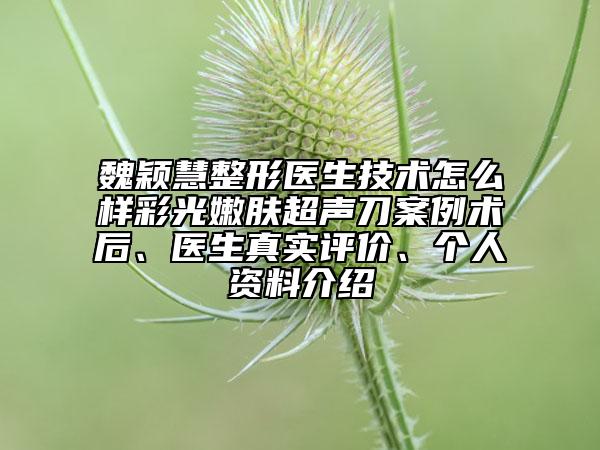 魏颖慧整形医生技术怎么样彩光嫩肤超声刀案例术后、医生真实评价、个人资料介绍