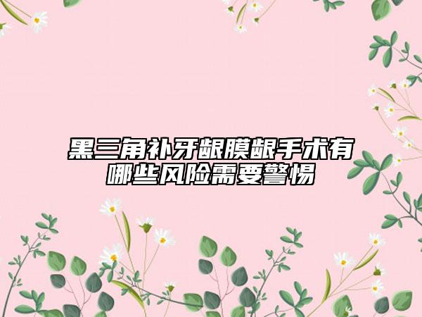 黑三角补牙龈膜龈手术有哪些风险需要警惕