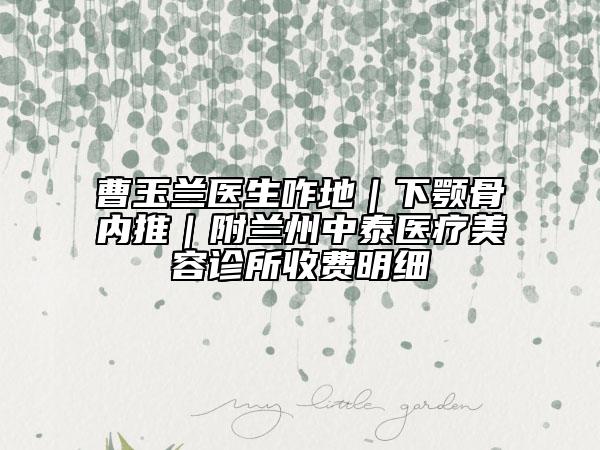曹玉兰医生咋地｜下颚骨内推｜附兰州中泰医疗美容诊所收费明细