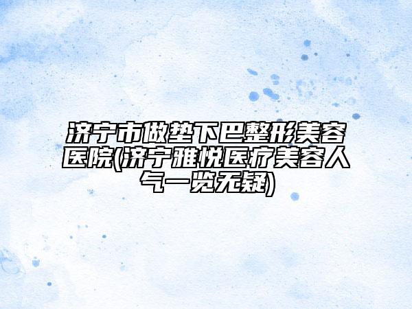 济宁市做垫下巴整形美容医院(济宁雅悦医疗美容人气一览无疑)