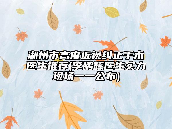 湖州市高度近视纠正手术医生推荐(李鹏辉医生实力现场一一公布)