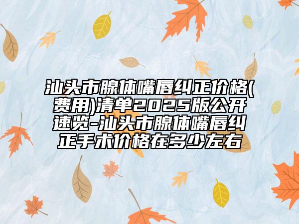 汕头市腺体嘴唇纠正价格(费用)清单2025版公开速览-汕头市腺体嘴唇纠正手术价格在多少左右
