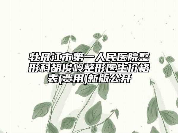 牡丹江市第一人民医院整形科胡俊岭整形医生价格表(费用)新版公开