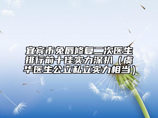 宜宾市兔唇修复二次医生排行前十佳实力深扒（虞华医生公立私立实力相当）