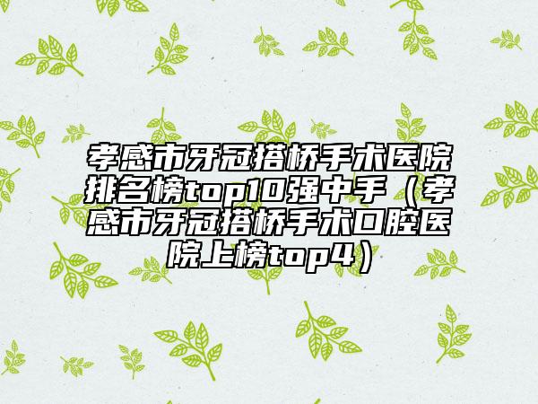 孝感市牙冠搭桥手术医院排名榜top10强中手（孝感市牙冠搭桥手术口腔医院上榜top4）