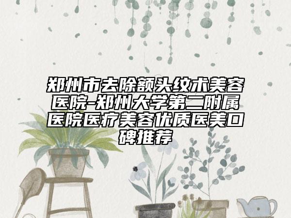 郑州市去除额头纹术美容医院-郑州大学第二附属医院医疗美容优质医美口碑推荐
