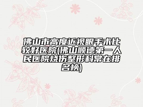 佛山市高度近视眼手术比较好医院(佛山顺德第一人民医院烧伤整形科常在排名榜)