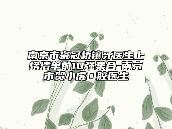 南京市瓷冠桥镶牙医生上榜清单前10强集合-南京市贺小虎口腔医生