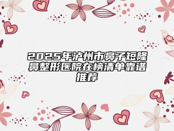 2025年泸州市鼻子短隆鼻整形医院在榜清单靠谱推荐