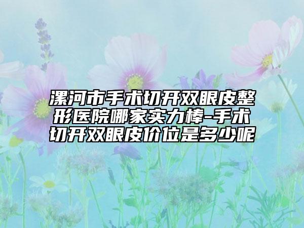 漯河市手术切开双眼皮整形医院哪家实力棒-手术切开双眼皮价位是多少呢