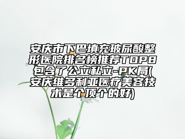 安庆市下巴填充玻尿酸整形医院排名榜推荐TOP8包含了公立私立-PK局(安庆维多利亚医疗美容技术是个顶个的好)