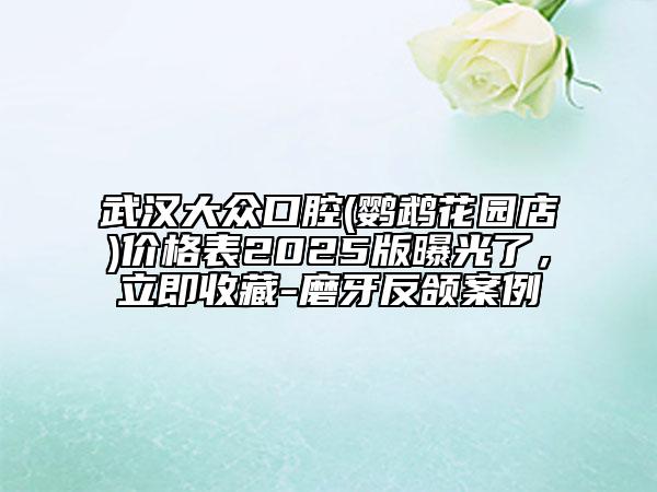 武汉大众口腔(鹦鹉花园店)价格表2025版曝光了，立即收藏-磨牙反颌案例