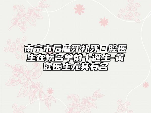 南宁市后磨牙补牙口腔医生在榜名单前十诞生-黄健医生尤其有名