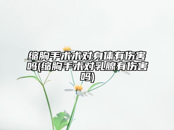 缩胸手术术对身体有伤害吗(缩胸手术对乳腺有伤害吗)