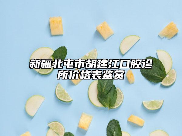 新疆北屯市胡建江口腔诊所价格表鉴赏