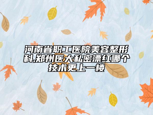 河南省职工医院美容整形科,郑州医大私密漂红哪个技术更上一楼