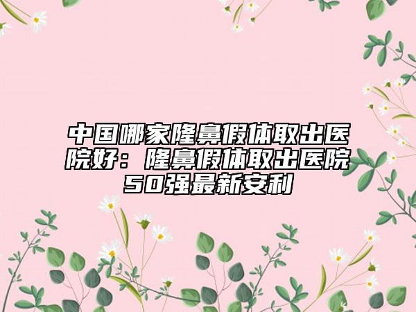 中国哪家隆鼻假体取出医院好：隆鼻假体取出医院50强最新安利