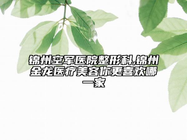 锦州空军医院整形科,锦州金龙医疗美容你更喜欢哪一家