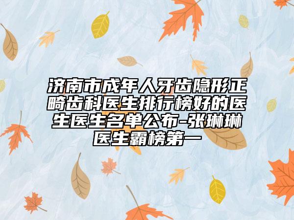 济南市成年人牙齿隐形正畸齿科医生排行榜好的医生医生名单公布-张琳琳医生霸榜第一