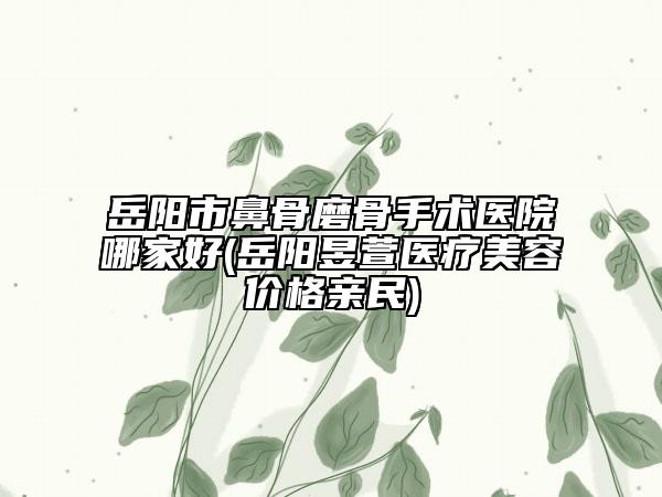 岳阳市鼻骨磨骨手术医院哪家好(岳阳昱萱医疗美容价格亲民)