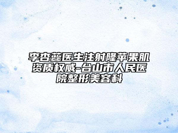李杏蕊医生注射隆苹果肌资质权威-台山市人民医院整形美容科
