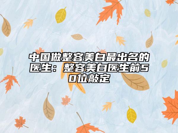 中国做整容美白最出名的医生：整容美白医生前50位敲定