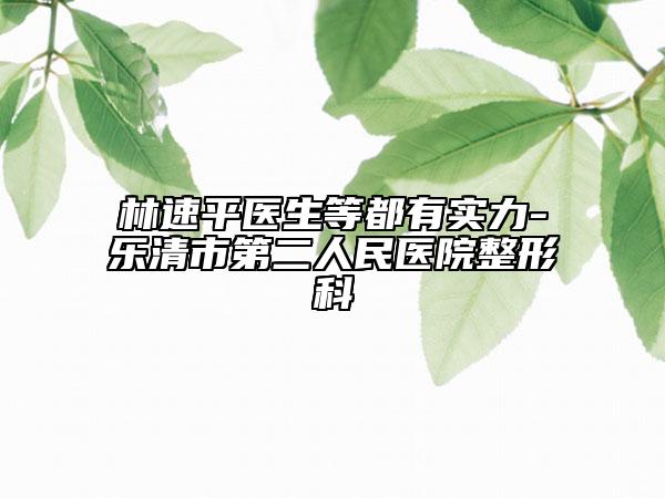 林速平医生等都有实力-乐清市第二人民医院整形科
