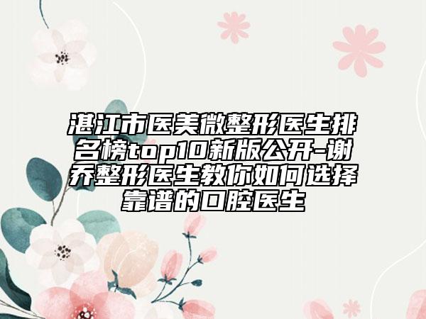 湛江市医美微整形医生排名榜top10新版公开-谢乔整形医生教你如何选择靠谱的口腔医生