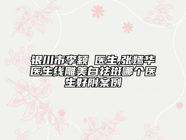 银川市李颖‌医生,张嫣华医生线雕美白祛斑哪个医生好附案例