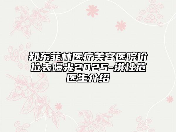 郑东菲林医疗美容医院价位表曝光2025-洪性范医生介绍