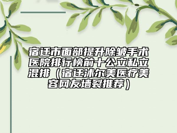 宿迁市面部提升除皱手术医院排行榜前十公立私立混排（宿迁沭尔美医疗美容网友墙裂推荐）