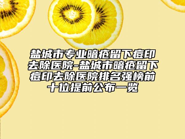 盐城市专业暗疮留下痘印去除医院-盐城市暗疮留下痘印去除医院排名强榜前十位提前公布一览
